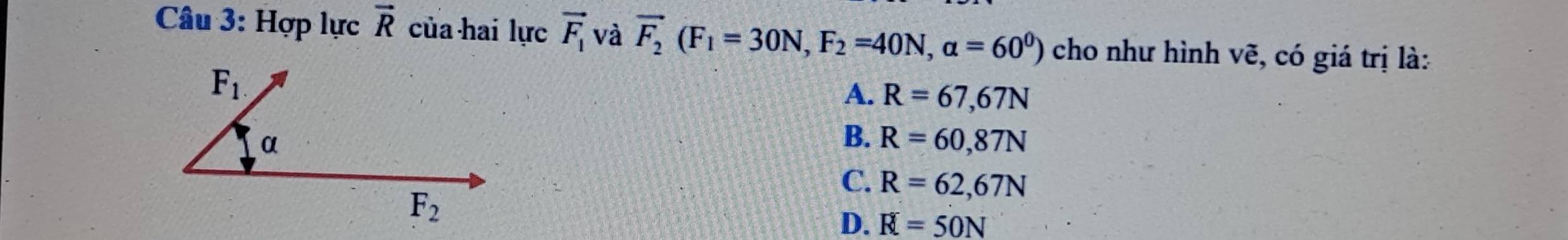 Hợp lực vector R của hai lực vector F_1 và vector F_2(F_1=30N, F_2=40N, alpha =60^0) cho như hình vẽ, có giá trị là:
F_1.
A. R=67,67N
α
B. R=60,87N
C. R=62,67N
F_2
D. R=50N