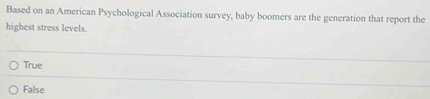 Based on an American Psychological Association survey, baby boomers are the generation that report the
highest stress levels.
True
False