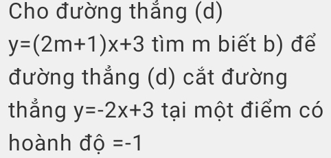 Cho đường thắng (d)
y=(2m+1)x+3 tìm m biết b) để 
đường thẳng (d) cắt đường 
thẳng y=-2x+3 tại một điểm có 
hoành độ =-1