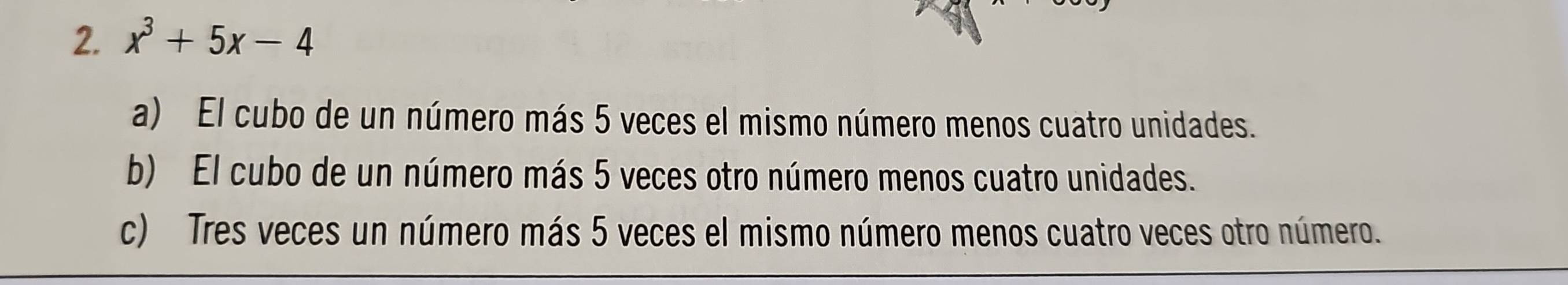 x^3+5x-4
a) El cubo de un número más 5 veces el mismo número menos cuatro unidades.
b) El cubo de un número más 5 veces otro número menos cuatro unidades.
c) Tres veces un número más 5 veces el mismo número menos cuatro veces otro número.