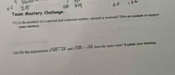 Team Mastery Challenge: 
65 to the pnidant of a astioncal and inrational numher, rational or irrational? Give an example to support 
yout kosnet . 
24 Đo the rpresions sqrt(100-64) and sqrt(100)-sqrt(64) laon the some value? Explain your thinking