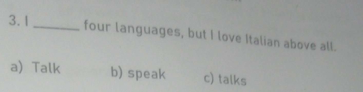 four languages, but I love Italian above all.
a Talk b) speak c) talks