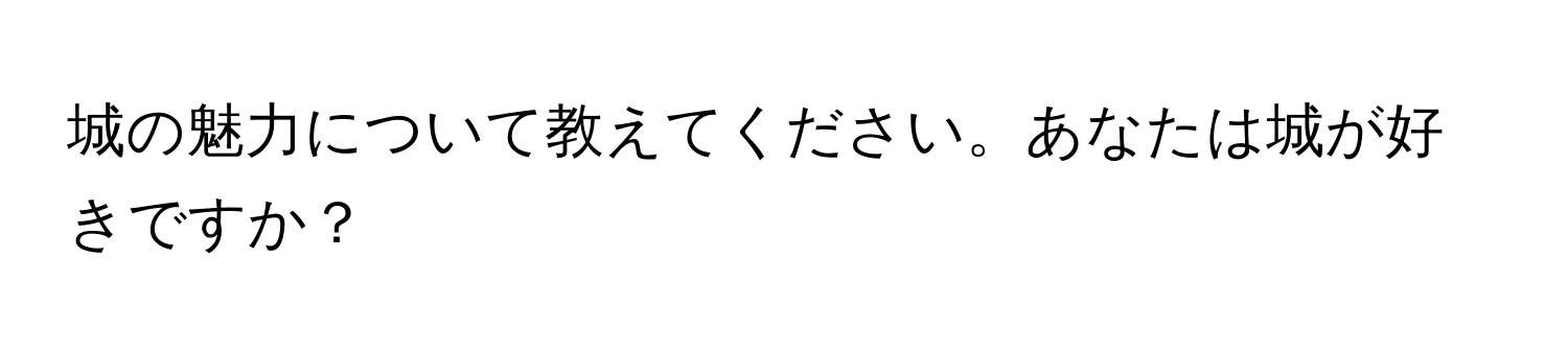 城の魅力について教えてください。あなたは城が好きですか？