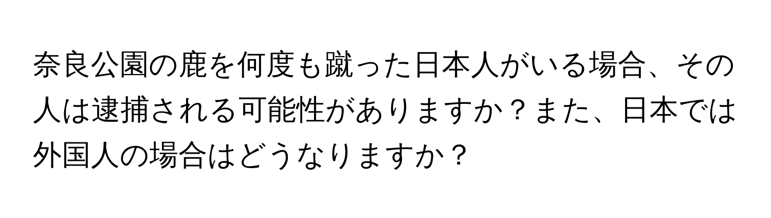 奈良公園の鹿を何度も蹴った日本人がいる場合、その人は逮捕される可能性がありますか？また、日本では外国人の場合はどうなりますか？