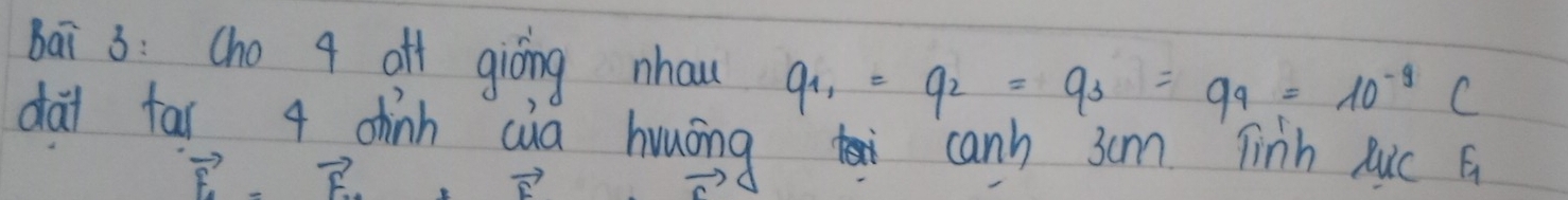 bai 3: Cho 4 off giòing nhaw q_1=q_2=q_3=q_9=10^(-9)C
dài far 4 chinh cua huuōng canh 3cm Tinh luic G
vector E-vector F_1+vector F_2+vector F vector c