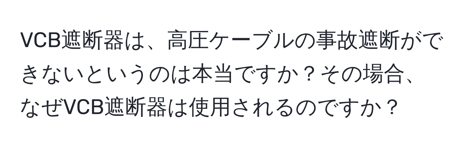 VCB遮断器は、高圧ケーブルの事故遮断ができないというのは本当ですか？その場合、なぜVCB遮断器は使用されるのですか？