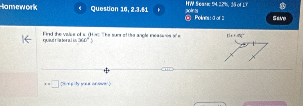 HW Score: 94.12%, 16 of 17 
Homework Question 16, 2.3.61 
points 
ⓧ Points: 0 of 1 Save 
Find the value of x. (Hint: The sum of the angle measures of a (5x+45)^circ 
quadrilateral is 360°.)
x=□ (Simplify your answer.)