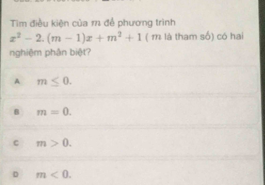 Tìm điều kiện của m để phương trình
x^2-2.(m-1)x+m^2+1 ( m là tham số) có hai
nghiệm phân biệt?
A m≤ 0.
B m=0.
C m>0.
D m<0</tex>.