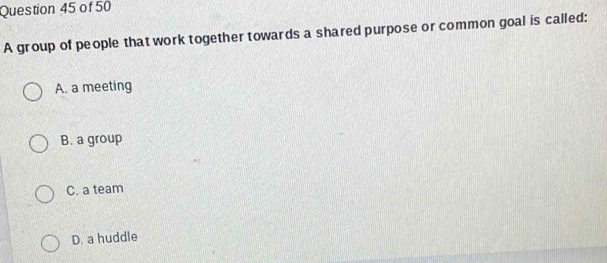 A group of people that work together towards a shared purpose or common goal is called:
A. a meeting
B. a group
C. a team
D. a huddle