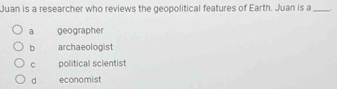 Juan is a researcher who reviews the geopolitical features of Earth. Juan is a _.
a geographer
b archaeologist
C political scientist
d economist