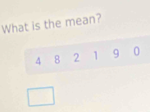 What is the mean?
4 8 2 1 9 0