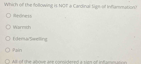 Which of the following is NOT a Cardinal Sign of Inflammation?
Redness
Warmth
Edema/Swelling
Pain
All of the above are considered a sign of inflammation