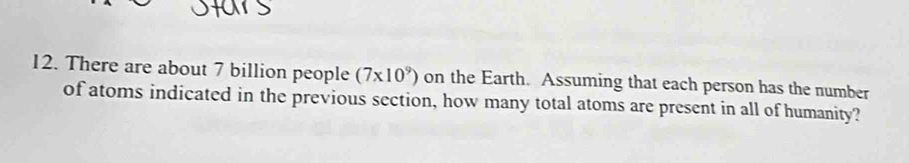 There are about 7 billion people (7* 10^9) on the Earth. Assuming that each person has the number 
of atoms indicated in the previous section, how many total atoms are present in all of humanity?