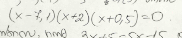 (x-7,1)(x+2)(x+0,5)=0
wonow, hoe 2x+5-5x-15