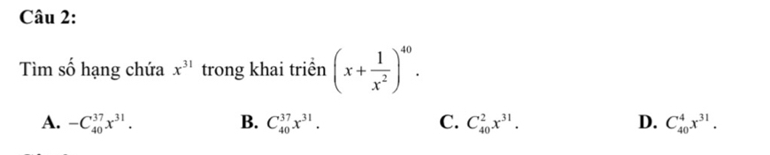 Tìm số hạng chứa x^(31) trong khai triền (x+ 1/x^2 )^40.
A. -C_(40)^(37)x^(31). B. C_(40)^(37)x^(31). C. C_(40)^2x^(31). D. C_(40)^4x^(31).