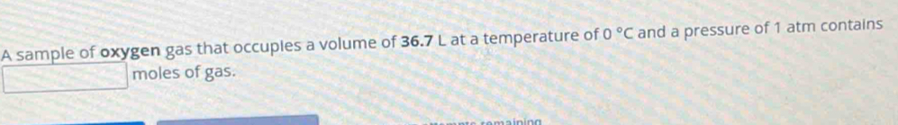 A sample of oxygen gas that occuples a volume of 36.7 L at a temperature of 0°C and a pressure of 1 atm contains 
moles of gas.