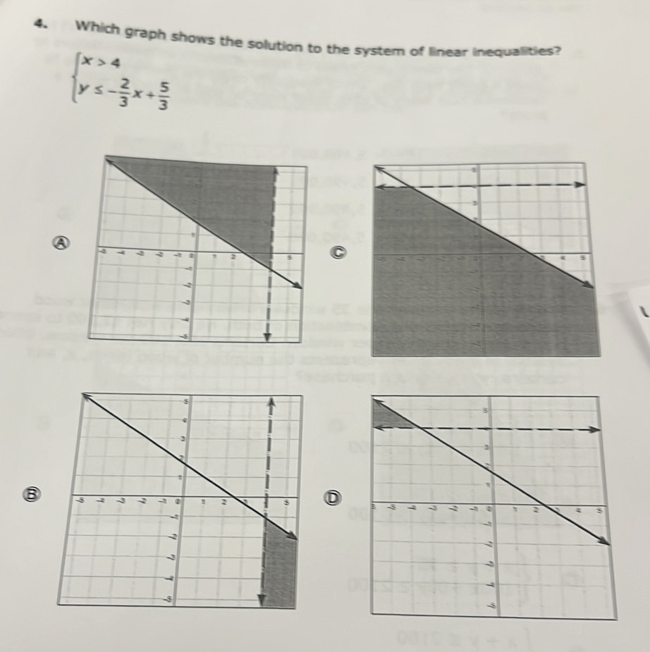 Which graph shows the solution to the system of linear inequalities?
beginarrayl x>4 y≤ - 2/3 x+ 5/3 endarray.
⑧D