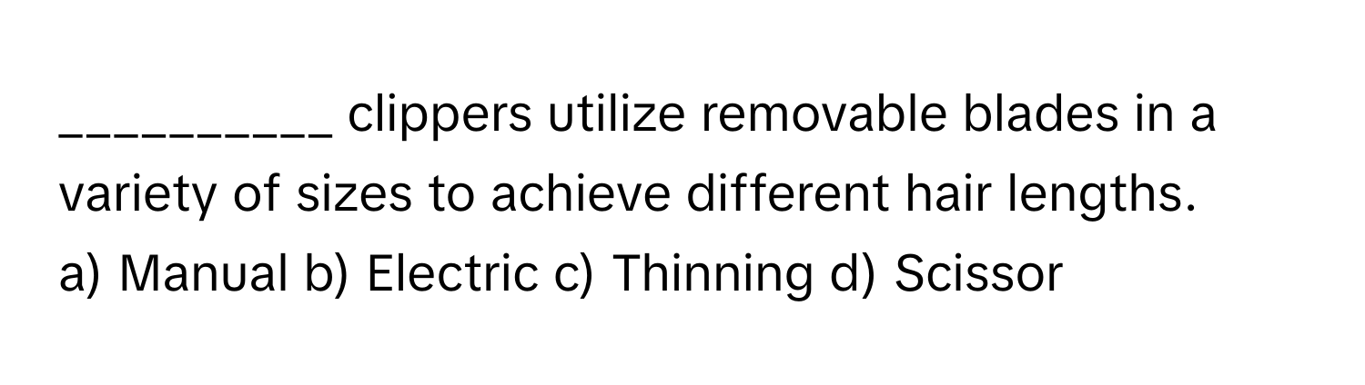 clippers utilize removable blades in a variety of sizes to achieve different hair lengths.

a) Manual b) Electric c) Thinning d) Scissor