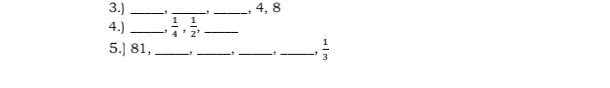 3.) __, _, 4, 8
4.) _-,  1/4 ,  1/2 , _ 
5.] 81, _, _, _,_ ,  1/3 