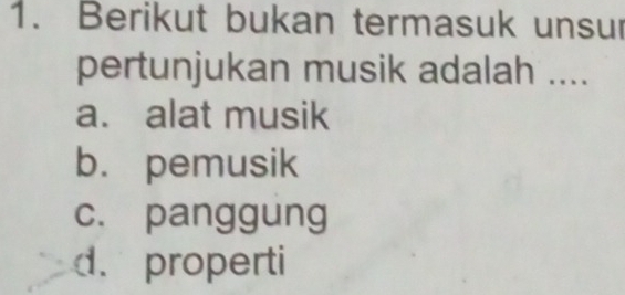 Berikut bukan termasuk unsur
pertunjukan musik adalah ....
a. alat musik
b. pemusik
c. panggung
d.properti