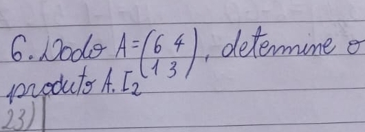 Dodo A=beginpmatrix 6&4 1&3endpmatrix , determine e 
produts A. I_2
23)