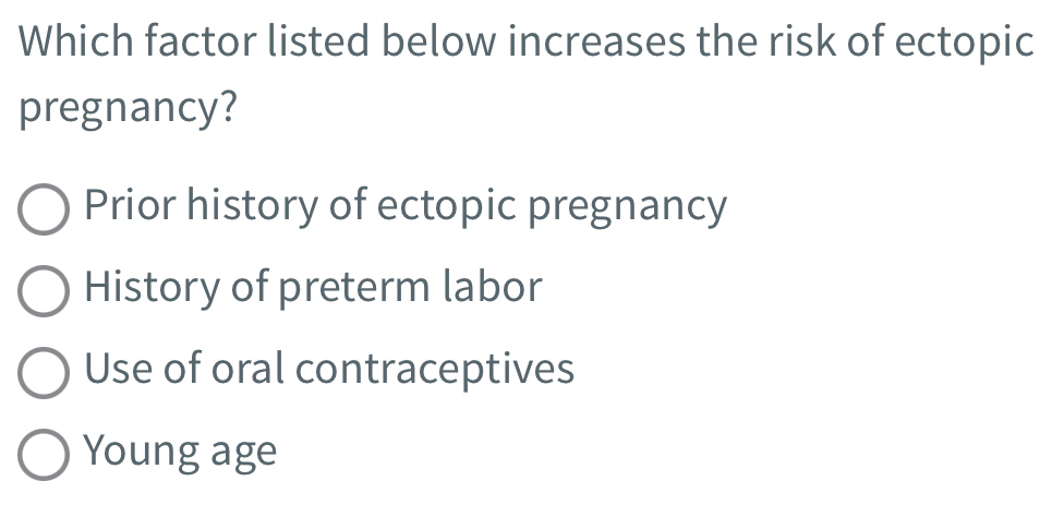 Which factor listed below increases the risk of ectopic
pregnancy?
Prior history of ectopic pregnancy
History of preterm labor
Use of oral contraceptives
Young age