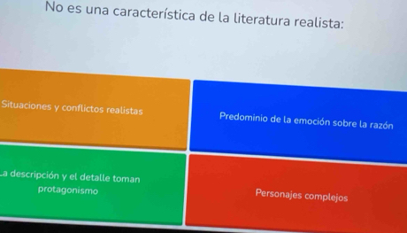 No es una característica de la literatura realista:
Situaciones y conflictos realistas Predominio de la emoción sobre la razón
La descripción y el detalle toman Personajes complejos
protagonismo