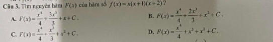 Tìm nguyên hàm F(x) của hàm số f(x)=x(x+1)(x+2) ?
A. F(x)= x^4/4 + 3x^3/3 +x+C. B. F(x)= x^4/4 + 2x^3/3 +x^2+C.
D.
C. F(x)= x^4/4 + x^3/3 +x^2+C. F(x)= x^4/4 +x^3+x^2+C.