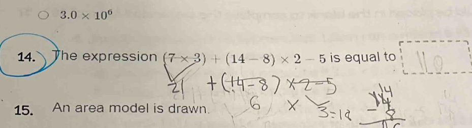 3.0* 10^6
14. The expression (7* 3)+(14-8)* 2-5 is equal to 
15. An area model is drawn.