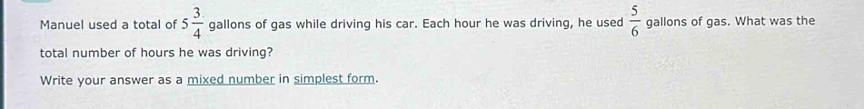 Manuel used a total of 5 3/4  gallons of gas while driving his car. Each hour he was driving, he used  5/6  gallons of gas. What was the 
total number of hours he was driving? 
Write your answer as a mixed number in simplest form.