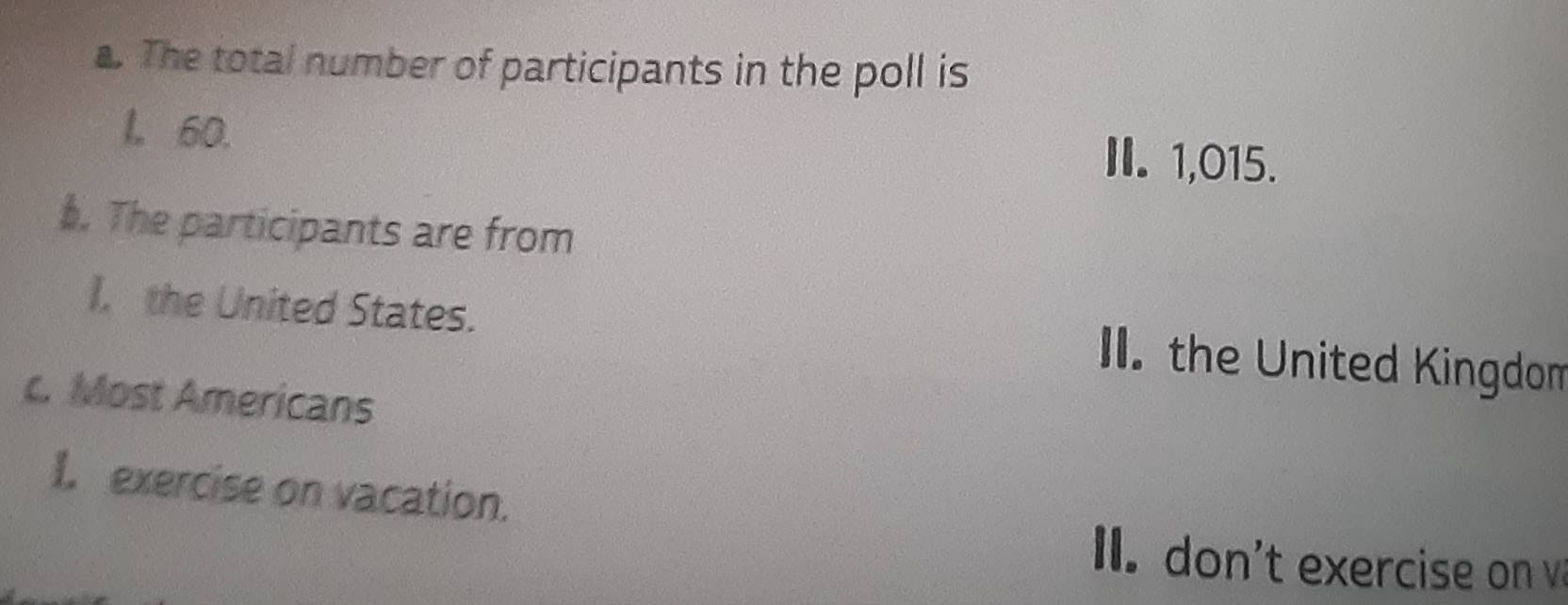 The total number of participants in the poll is
l. 60.
I. 1,015.
. The participants are from
I. the United States. I. the United Kingdom
c. Most Americans
I. exercise on vacation.
I. don't exercise on v