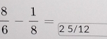  8/6 - 1/8 =frac 25/12