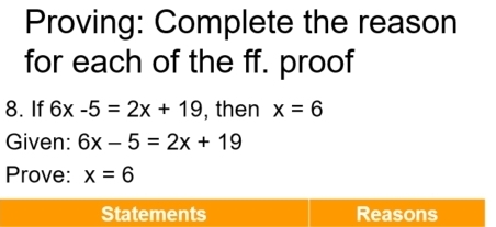 Proving: Complete the reason 
for each of the ff. proof 
8. If 6x-5=2x+19 , then x=6
Given: 6x-5=2x+19
Prove: x=6
Statements Reasons