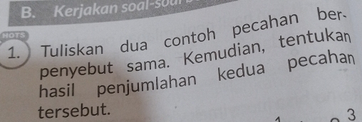 Kerjakan soal-sou 
1. Tuliskan dua contoh pecahan ber 
HOTS 
penyebut sama. Kemudian, tentukan 
hasil penjumlahan kedua pecaha 
tersebut. 3