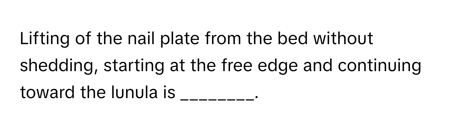 Lifting of the nail plate from the bed without shedding, starting at the free edge and continuing toward the lunula is ________.