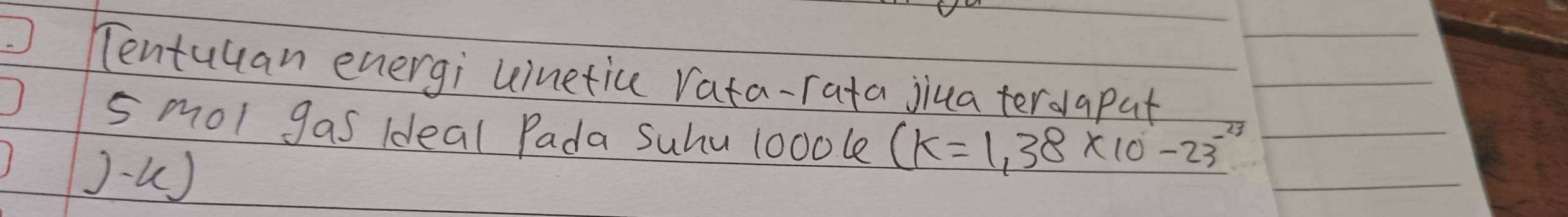 Tentuuan energi uinetice vata-rata jiua terdapat 
s mol gas Ideal Pada Suhu loool (k=1,38* 10-23^(-23)
Ju)