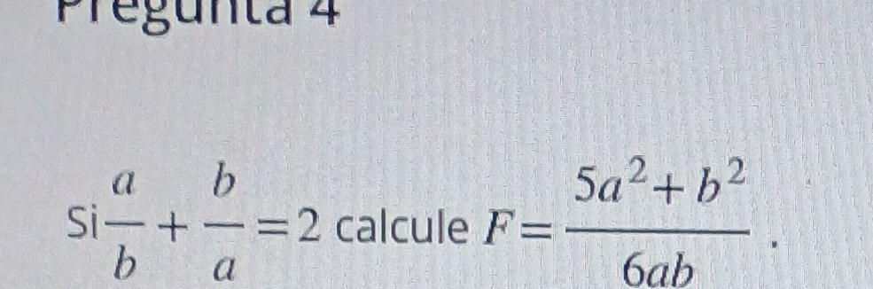 Pregunta 4
si a/b + b/a =2 calcule F= (5a^2+b^2)/6ab .