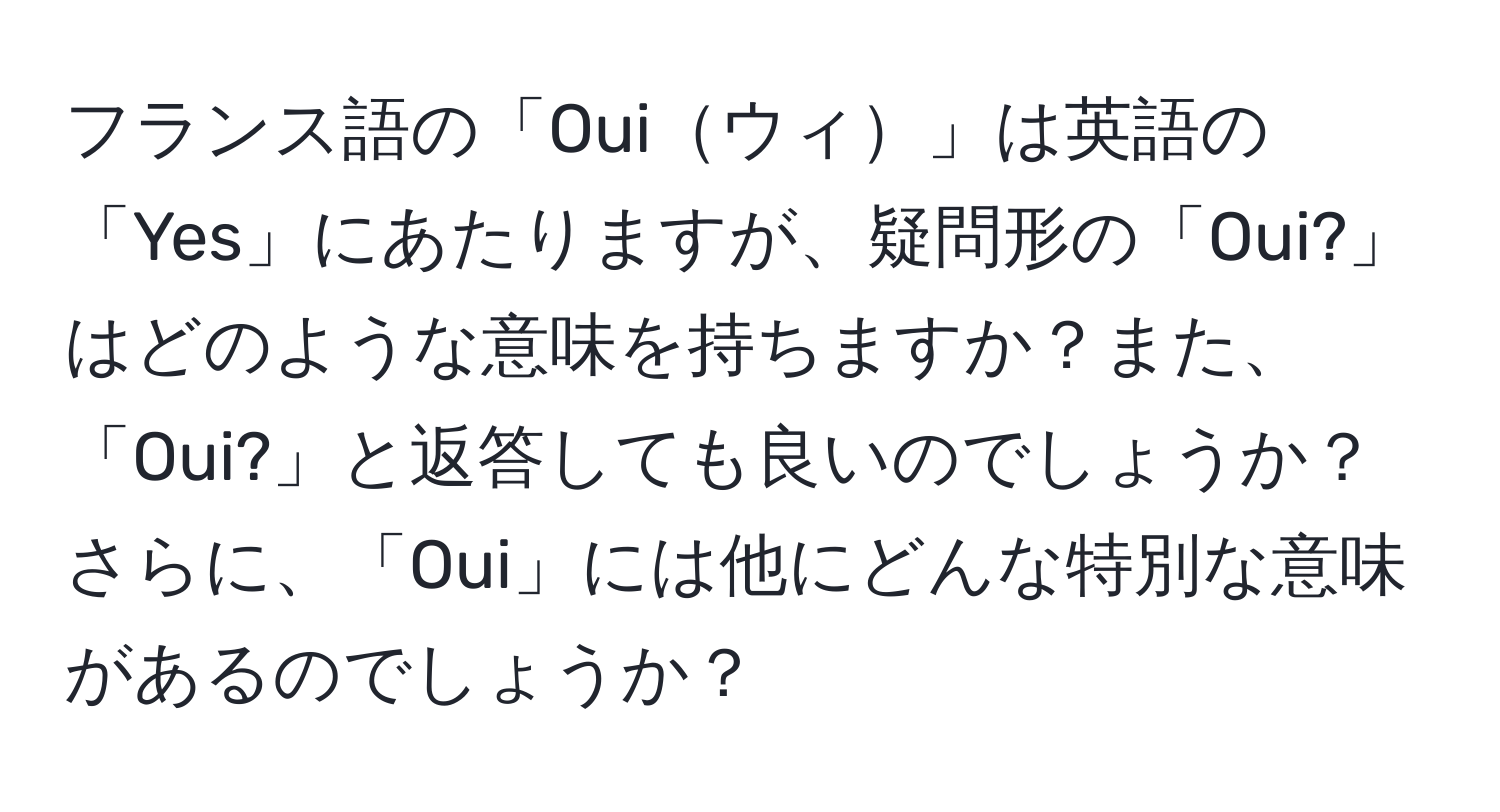 フランス語の「Ouiウィ」は英語の「Yes」にあたりますが、疑問形の「Oui?」はどのような意味を持ちますか？また、「Oui?」と返答しても良いのでしょうか？さらに、「Oui」には他にどんな特別な意味があるのでしょうか？