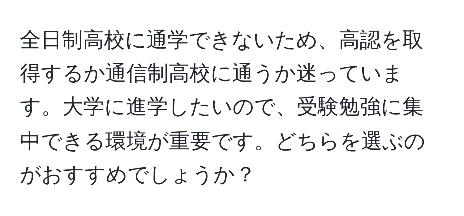 全日制高校に通学できないため、高認を取得するか通信制高校に通うか迷っています。大学に進学したいので、受験勉強に集中できる環境が重要です。どちらを選ぶのがおすすめでしょうか？