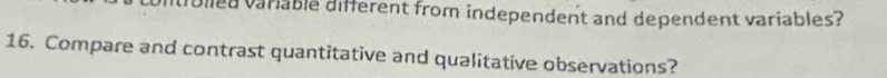 Tulled variable different from independent and dependent variables? 
16. Compare and contrast quantitative and qualitative observations?