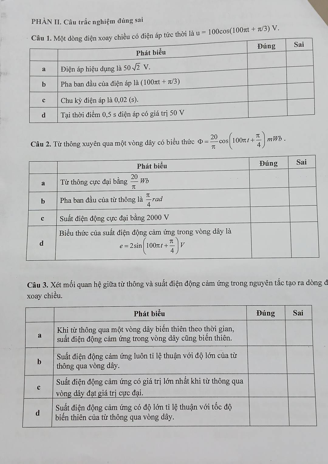 PHÀN II. Câu trắc nghiệm đúng sai
ện áp tức thời là u=100cos (100π t+π /3)V.
Câu 2. Từ thông xuyên qua một vòng dây có biểu thức Phi = 20/π  cos (100π t+ π /4 )mWb.
Câu 3. Xét mối quan hệ giữa từ thông và suất điện động cảm ứng trong nguyên tắc tạo ra dòng đi
xoay chiều.