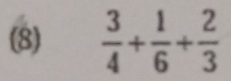 (8)  3/4 + 1/6 + 2/3 