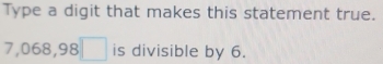 Type a digit that makes this statement true.
7,068,98□ is divisible by 6.