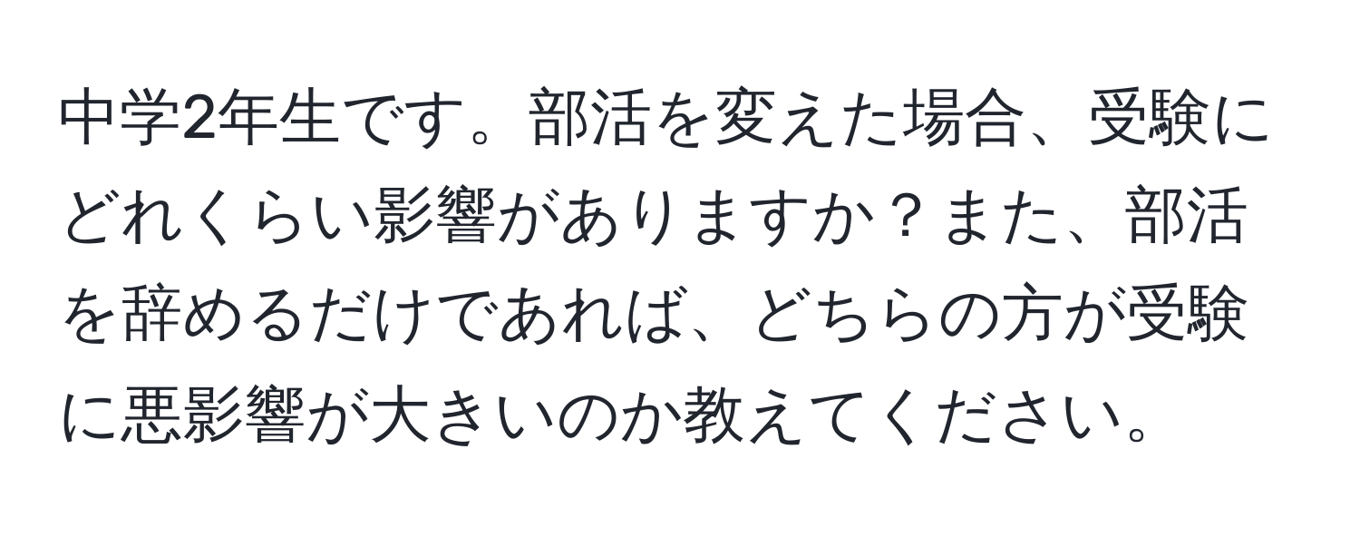 中学2年生です。部活を変えた場合、受験にどれくらい影響がありますか？また、部活を辞めるだけであれば、どちらの方が受験に悪影響が大きいのか教えてください。