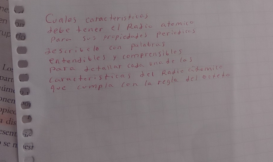 Cuales caracteristicas 
debe tener el Ratio atomico 
Parc sus propiedades periodics 
describele con palabras 
entendibles y comprensibles 
para detallar cada unade las 
caracteristicas del Radio atomico 
ave cumpla con (a regla delocteto