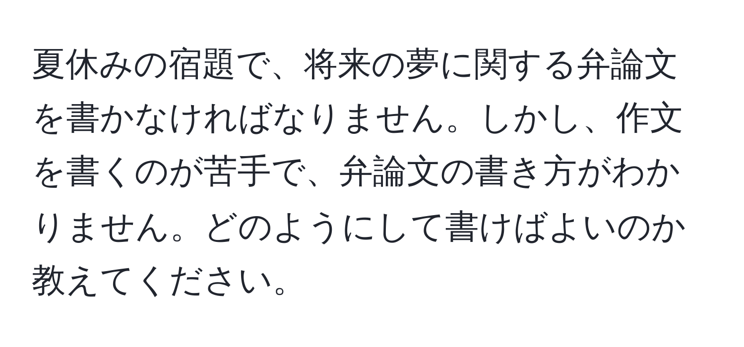 夏休みの宿題で、将来の夢に関する弁論文を書かなければなりません。しかし、作文を書くのが苦手で、弁論文の書き方がわかりません。どのようにして書けばよいのか教えてください。