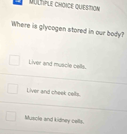 qUeStion
Where is glycogen stored in our body?
Liver and muscle cells.
Liver and cheek cells.
Muscle and kidney cells.