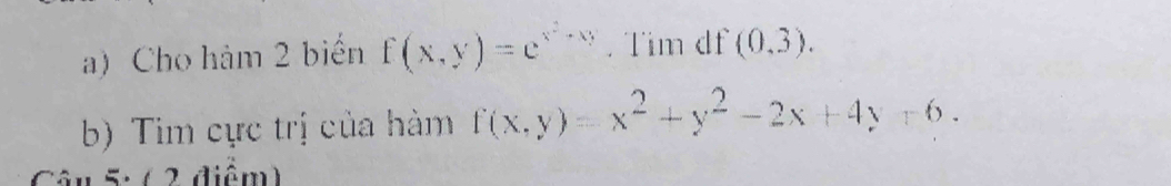 Cho hàm 2 biển f(x,y)=e^(x^2)+xy. Tim df (0,3). 
b) Tim cực trị của hàm f(x,y)=x^2+y^2-2x+4y+6. 
* â u 5: ( 2 điểm)