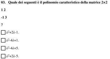 Quale dei seguenti è il polinomio caratteristico della matrice 2* 2
1 2
-1 3
?
lambda^2+2lambda -1.
lambda^2-4lambda +1.
lambda^2-4lambda +5.
lambda^2+2lambda -5.