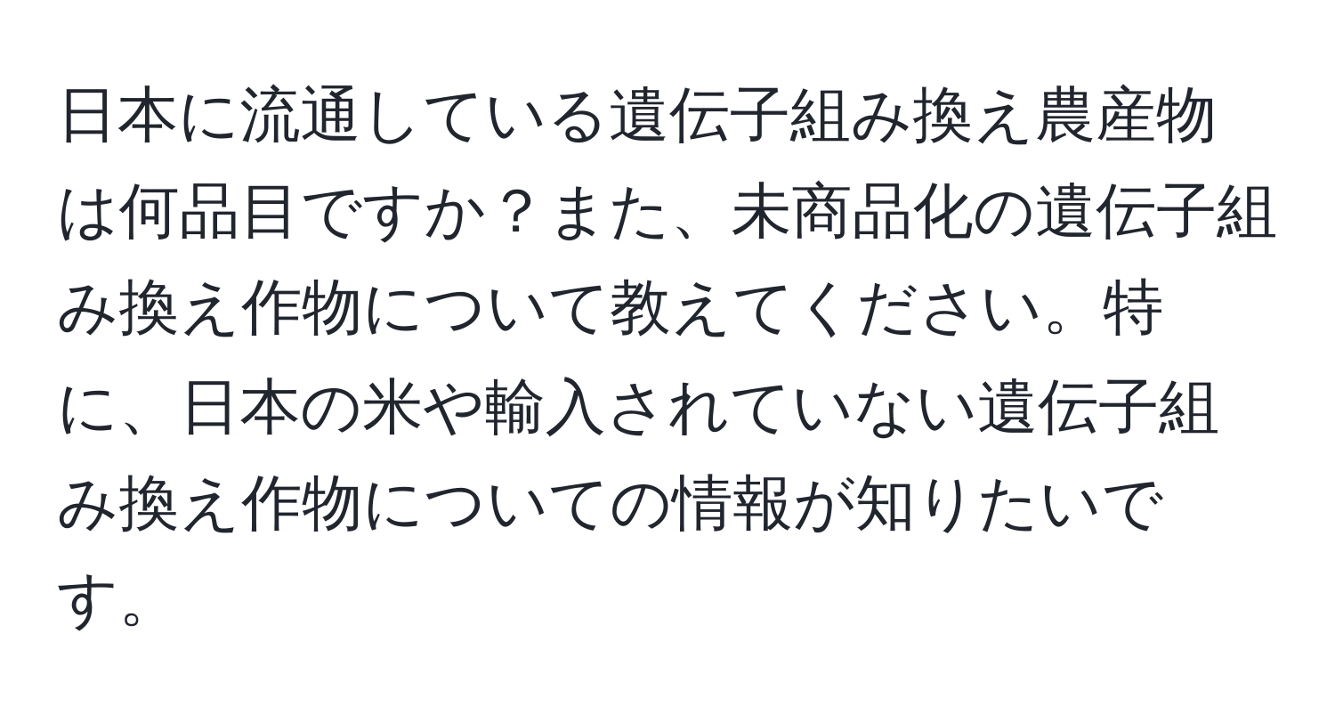 日本に流通している遺伝子組み換え農産物は何品目ですか？また、未商品化の遺伝子組み換え作物について教えてください。特に、日本の米や輸入されていない遺伝子組み換え作物についての情報が知りたいです。